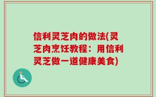 信利灵芝肉的做法(灵芝肉烹饪教程：用信利灵芝做一道健康美食)