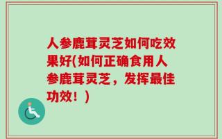 人参鹿茸灵芝如何吃效果好(如何正确食用人参鹿茸灵芝，发挥最佳功效！)