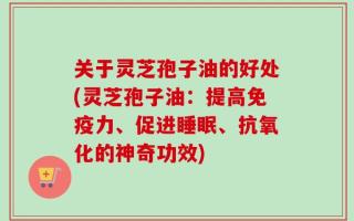 关于灵芝孢子油的好处(灵芝孢子油：提高免疫力、促进睡眠、抗氧化的神奇功效)