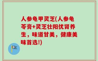 人参龟甲灵芝(人参龟苓膏+灵芝壮阳优肾养生，味道甘美，健康美味首选!)