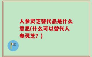 人参灵芝替代品是什么意思(什么可以替代人参灵芝？)