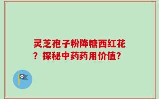 灵芝孢子粉降糖西红花？探秘中药药用价值？