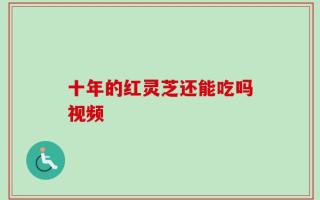 十年的红灵芝还能吃吗视频