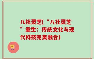 八社灵芝(“八社灵芝”重生：传统文化与现代科技完美融合)