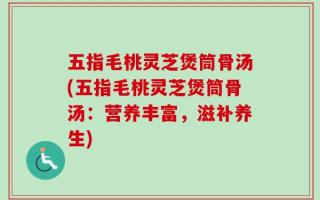 五指毛桃灵芝煲筒骨汤(五指毛桃灵芝煲筒骨汤：营养丰富，滋补养生)
