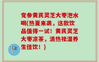党参黄芪灵芝大枣泡水喝(热夏来袭，这款饮品值得一试！黄芪灵芝大枣凉茶，清热祛湿养生佳饮！)