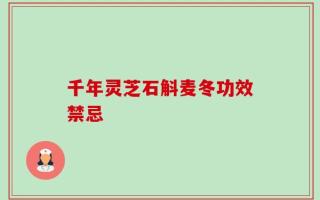 千年灵芝石斛麦冬功效禁忌