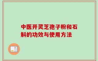 中医开灵芝孢子粉和石斛的功效与使用方法