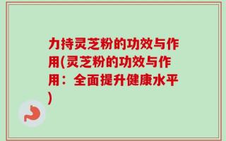 力持灵芝粉的功效与作用(灵芝粉的功效与作用：全面提升健康水平)