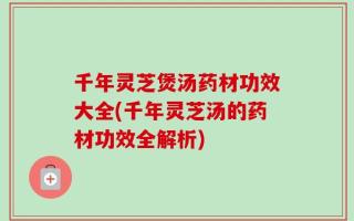 千年灵芝煲汤药材功效大全(千年灵芝汤的药材功效全解析)
