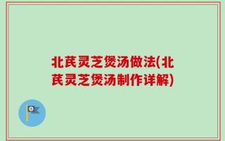 北芪灵芝煲汤做法(北芪灵芝煲汤制作详解)