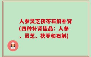 人参灵芝茯苓石斛补肾(四种补肾佳品：人参、灵芝、茯苓和石斛)