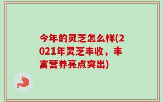今年的灵芝怎么样(2021年灵芝丰收，丰富营养亮点突出)