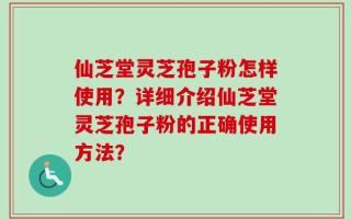 仙芝堂灵芝孢子粉怎样使用？详细介绍仙芝堂灵芝孢子粉的正确使用方法？