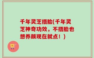 千年灵芝捂脸(千年灵芝神奇功效，不捂脸也想养颜现在就点！)