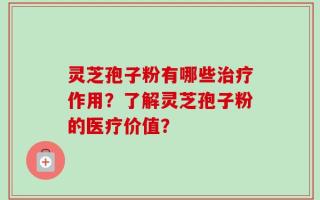 灵芝孢子粉有哪些治疗作用？了解灵芝孢子粉的医疗价值？