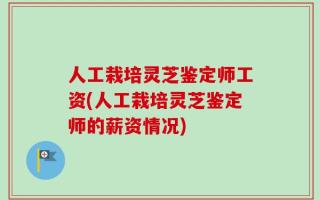 人工栽培灵芝鉴定师工资(人工栽培灵芝鉴定师的薪资情况)
