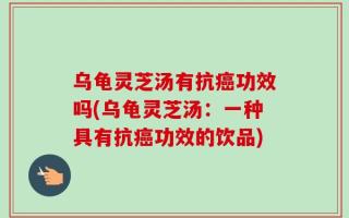 乌龟灵芝汤有抗癌功效吗(乌龟灵芝汤：一种具有抗癌功效的饮品)
