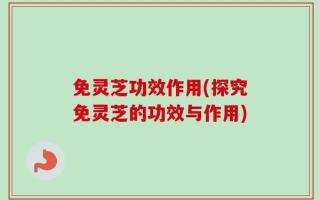 免灵芝功效作用(探究免灵芝的功效与作用)