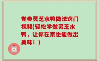 党参灵芝水鸭做法窍门视频(轻松学做灵芝水鸭，让你在家也能做出美味！)