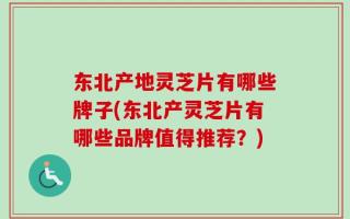 东北产地灵芝片有哪些牌子(东北产灵芝片有哪些品牌值得推荐？)