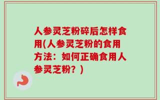 人参灵芝粉碎后怎样食用(人参灵芝粉的食用方法：如何正确食用人参灵芝粉？)
