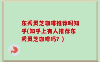 东秀灵芝咖啡推荐吗知乎(知乎上有人推荐东秀灵芝咖啡吗？)