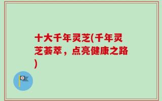 十大千年灵芝(千年灵芝荟萃，点亮健康之路)