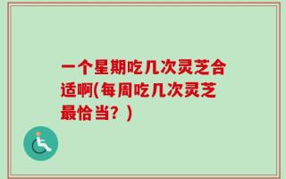 一个星期吃几次灵芝合适啊(每周吃几次灵芝最恰当？)
