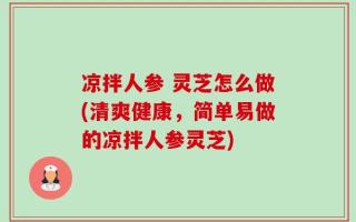 凉拌人参 灵芝怎么做(清爽健康，简单易做的凉拌人参灵芝)