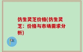 仿生灵芝价格(仿生灵芝：价格与市场需求分析)