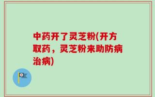 中药开了灵芝粉(开方取药，灵芝粉来助防病治病)