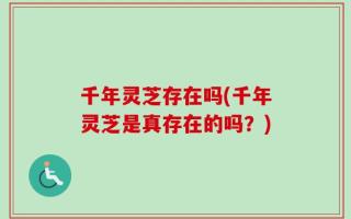 千年灵芝存在吗(千年灵芝是真存在的吗？)