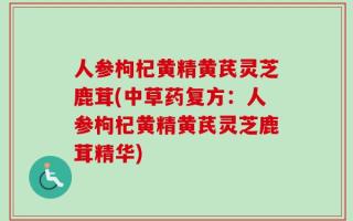 人参枸杞黄精黄芪灵芝鹿茸(中草药复方：人参枸杞黄精黄芪灵芝鹿茸精华)