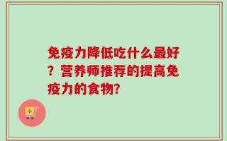 免疫力降低吃什么最好？营养师推荐的提高免疫力的食物？