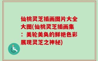 仙桃灵芝插画图片大全大图(仙桃灵芝插画集：美轮美奂的鲜艳色彩展现灵芝之神秘)