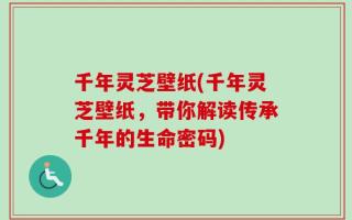 千年灵芝壁纸(千年灵芝壁纸，带你解读传承千年的生命密码)