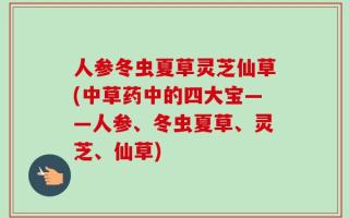 人参冬虫夏草灵芝仙草(中草药中的四大宝——人参、冬虫夏草、灵芝、仙草)