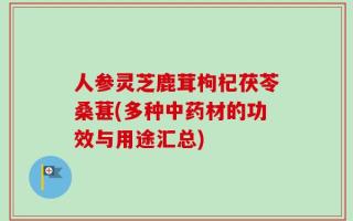 人参灵芝鹿茸枸杞茯苓桑葚(多种中药材的功效与用途汇总)
