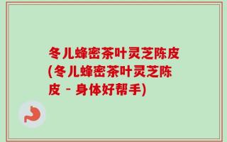 冬儿蜂密茶叶灵芝陈皮(冬儿蜂密茶叶灵芝陈皮 - 身体好帮手)
