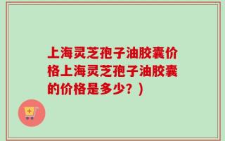 上海灵芝孢子油胶囊价格上海灵芝孢子油胶囊的价格是多少？)