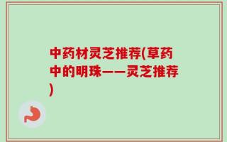 中药材灵芝推荐(草药中的明珠——灵芝推荐)