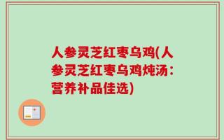 人参灵芝红枣乌鸡(人参灵芝红枣乌鸡炖汤：营养补品佳选)