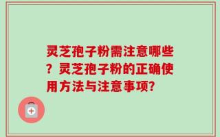 灵芝孢子粉需注意哪些？灵芝孢子粉的正确使用方法与注意事项？