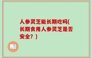 人参灵芝能长期吃吗(长期食用人参灵芝是否安全？)