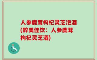 人参鹿茸枸杞灵芝泡酒(醉美佳饮：人参鹿茸枸杞灵芝酒)