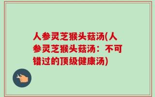 人参灵芝猴头菇汤(人参灵芝猴头菇汤：不可错过的顶级健康汤)