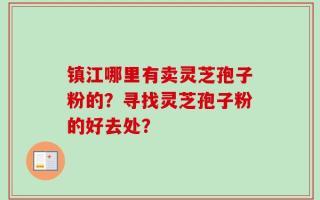 镇江哪里有卖灵芝孢子粉的？寻找灵芝孢子粉的好去处？