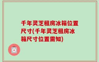 千年灵芝租房冰箱位置尺寸(千年灵芝租房冰箱尺寸位置需知)