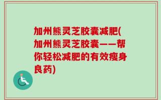 加州熊灵芝胶囊减肥(加州熊灵芝胶囊——帮你轻松减肥的有效瘦身良药)